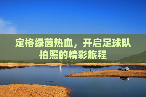 定格绿茵热血,开启足球队拍照的精彩旅程