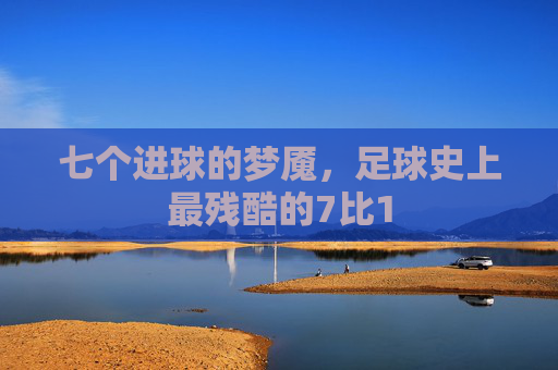 七个进球的梦魇,足球史上最残酷的7比1