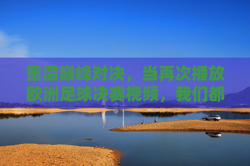 重温巅峰对决,当再次播放欧洲足球决赛视频,我们都在寻找什么?