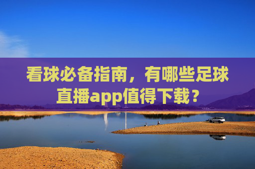 看球必备指南，有哪些足球直播app值得下载？