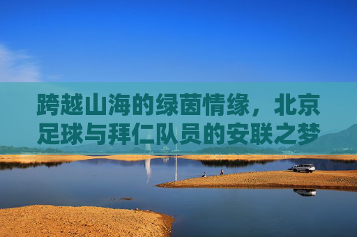 跨越山海的绿茵情缘,北京足球与拜仁队员的安联之梦