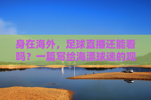 身在海外,足球直播还能看吗?一篇写给海漂球迷的观赛指南