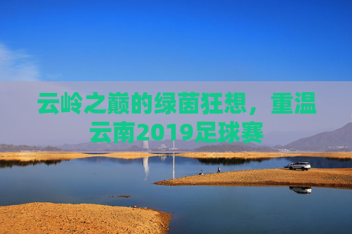 云岭之巅的绿茵狂想，重温云南2019足球赛