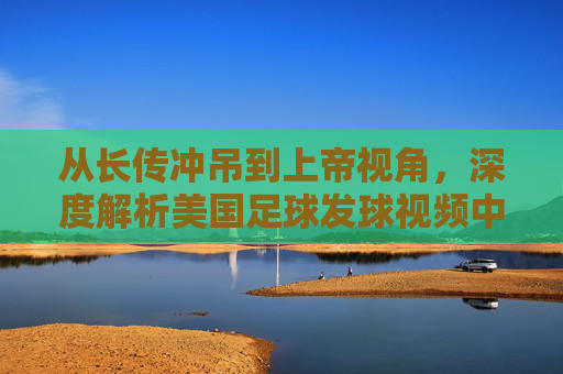 从长传冲吊到上帝视角,深度解析美国足球发球视频中的技术流变革