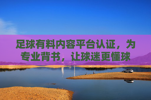 足球有料内容平台认证,为专业背书,让球迷更懂球