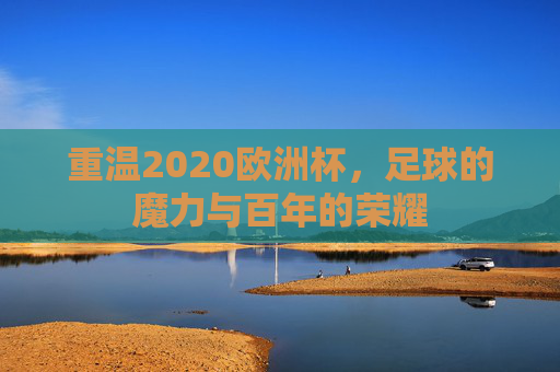 重温2020欧洲杯,足球的魔力与百年的荣耀