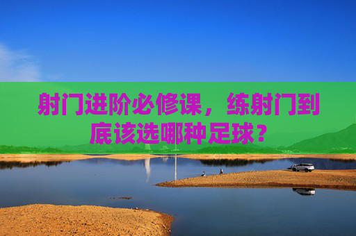 射门进阶必修课,练射门到底该选哪种足球?
