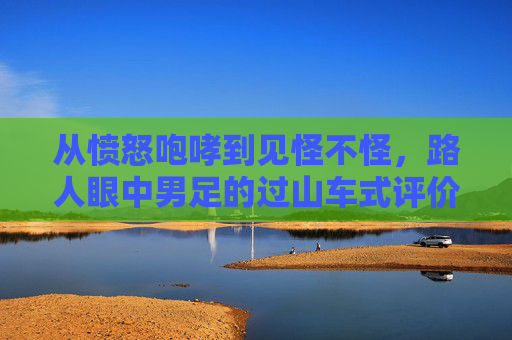 从愤怒咆哮到见怪不怪,路人眼中男足的过山车式评价