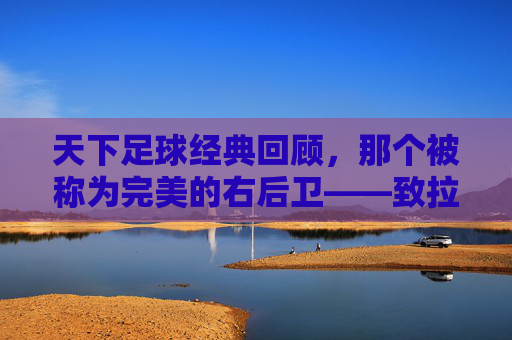 天下足球经典回顾，那个被称为完美的右后卫——致拉姆