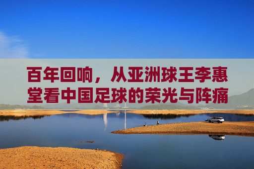 百年回响,从亚洲球王李惠堂看中国足球的荣光与阵痛