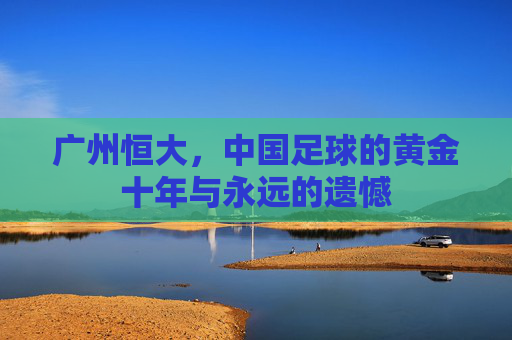 广州恒大,中国足球的黄金十年与永远的遗憾