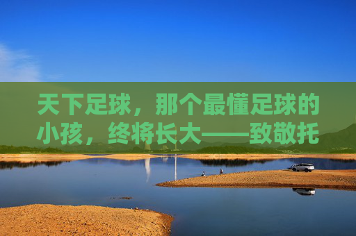 天下足球,那个最懂足球的小孩,终将长大——致敬托马斯·穆勒