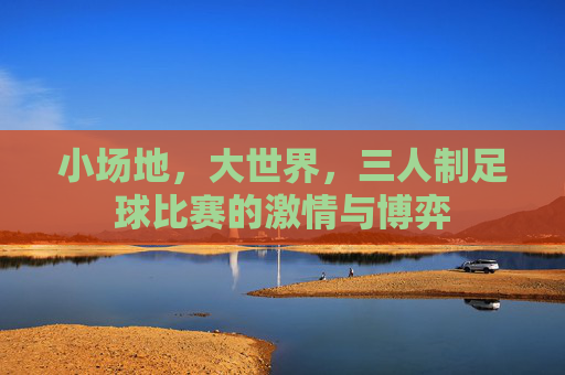 小场地,大世界,三人制足球比赛的激情与博弈