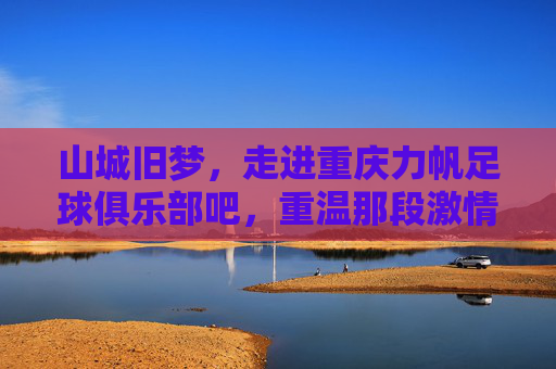 山城旧梦,走进重庆力帆足球俱乐部吧,重温那段激情燃烧的岁月
