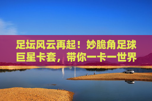 足坛风云再起!妙脆角足球巨星卡套,带你一卡一世界