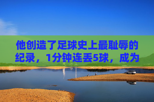 他创造了足球史上最耻辱的纪录,1分钟连丢5球,成为史上最惨门将