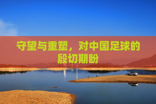 守望与重塑,对中国足球的殷切期盼