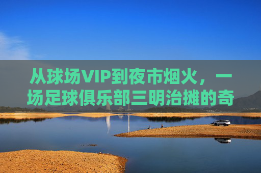 从球场VIP到夜市烟火，一场足球俱乐部三明治摊的奇妙夜