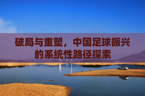破局与重塑，中国足球振兴的系统性路径探索