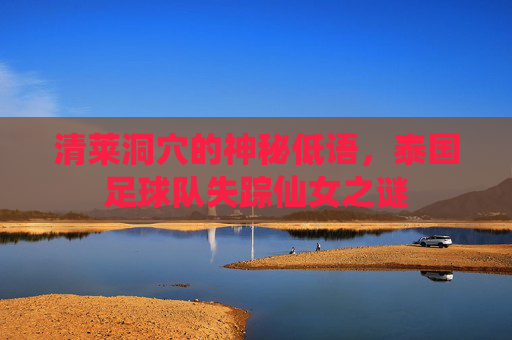 清莱洞穴的神秘低语,泰国足球队失踪仙女之谜