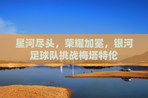星河尽头,荣耀加冕,银河足球队挑战梅塔特伦