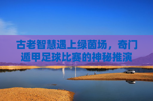 古老智慧遇上绿茵场，奇门遁甲足球比赛的神秘推演