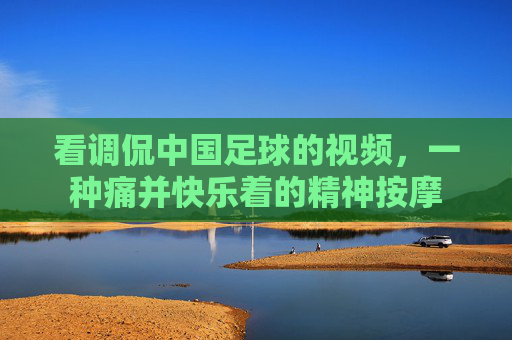看调侃中国足球的视频,一种痛并快乐着的精神按摩