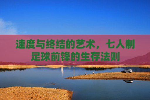 速度与终结的艺术，七人制足球前锋的生存法则