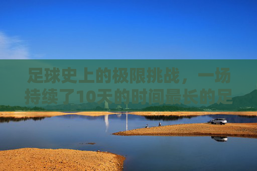 足球史上的极限挑战,一场持续了10天的时间最长的足球比赛