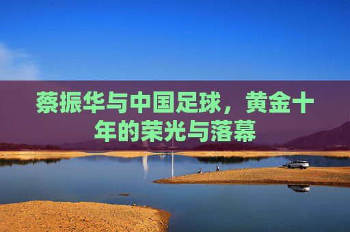 蔡振华与中国足球,黄金十年的荣光与落幕