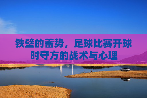 铁壁的蓄势,足球比赛开球时守方的战术与心理