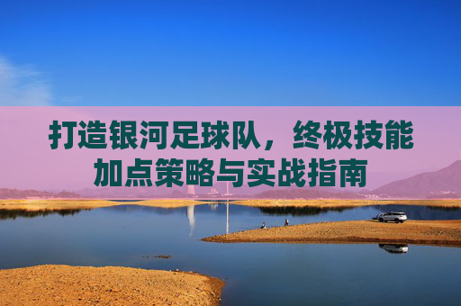 打造银河足球队,终极技能加点策略与实战指南