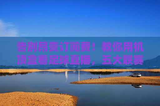 告别昂贵订阅费!教你用机顶盒看足球直播,五大联赛一网打尽