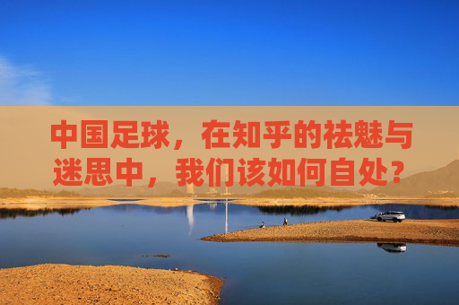 中国足球,在知乎的祛魅与迷思中,我们该如何自处?