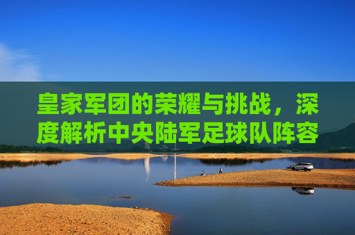 皇家军团的荣耀与挑战，深度解析中央陆军足球队阵容