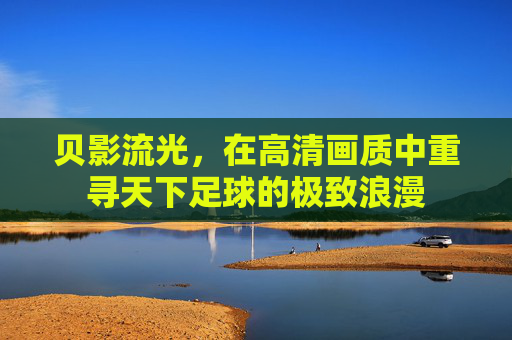 贝影流光，在高清画质中重寻天下足球的极致浪漫