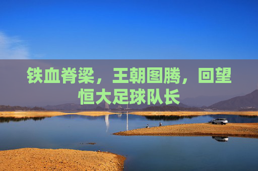 铁血脊梁，王朝图腾，回望恒大足球队长