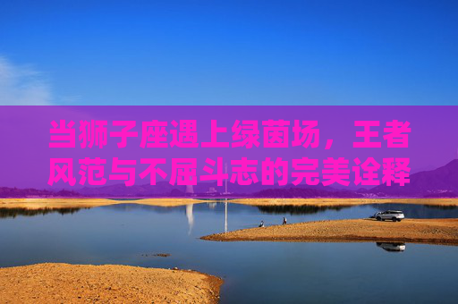当狮子座遇上绿茵场，王者风范与不屈斗志的完美诠释