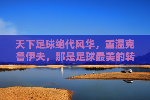 天下足球绝代风华，重温克鲁伊夫，那是足球最美的转身