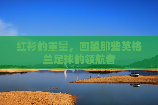 红衫的重量,回望那些英格兰足球的领航者