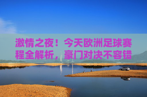 激情之夜！今天欧洲足球赛程全解析，豪门对决不容错过