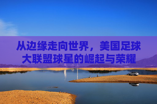 从边缘走向世界,美国足球大联盟球星的崛起与荣耀