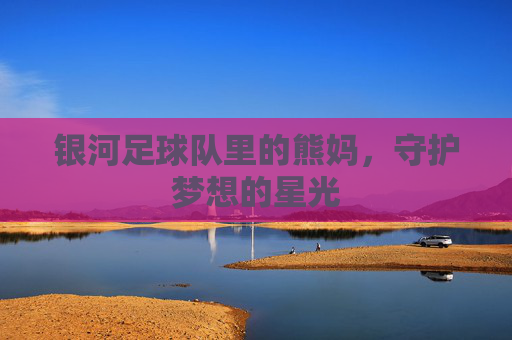 银河足球队里的熊妈,守护梦想的星光