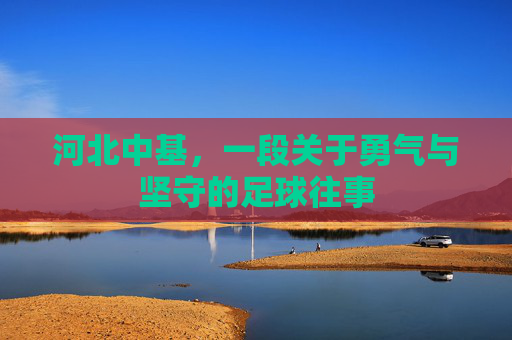 河北中基,一段关于勇气与坚守的足球往事