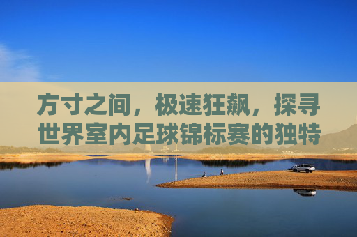 方寸之间，极速狂飙，探寻世界室内足球锦标赛的独特魅力