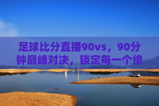足球比分直播90vs,90分钟巅峰对决,锁定每一个绝杀瞬间