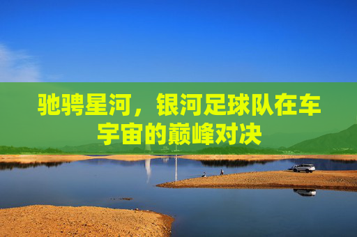 驰骋星河,银河足球队在车宇宙的巅峰对决