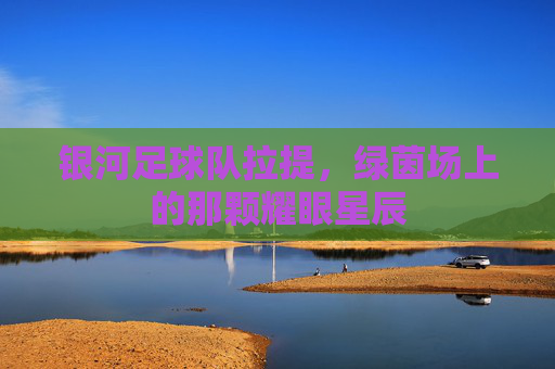 银河足球队拉提,绿茵场上的那颗耀眼星辰