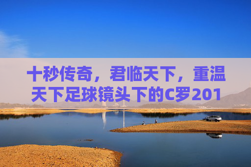 十秒传奇,君临天下,重温天下足球镜头下的C罗2013