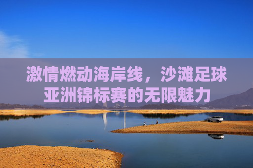 激情燃动海岸线,沙滩足球亚洲锦标赛的无限魅力